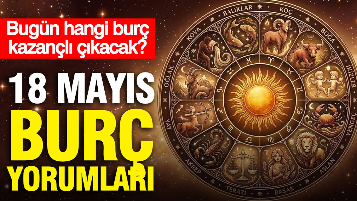 18 Mayıs 2026 Burç Yorumları: Hangi Burç Bugün Öne Çıkacak?